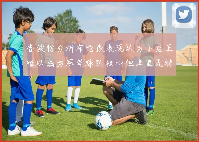 香波特分析布伦森表现认为小后卫难以成为冠军球队核心但库里是特例