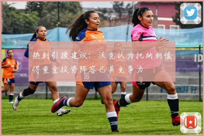 热刺引援建议：沃克认为托纳利值得重金投资阵容已具竞争力