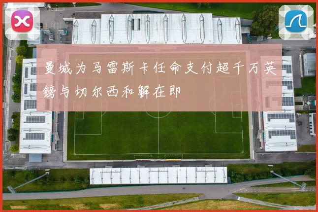 曼城为马雷斯卡任命支付超千万英镑与切尔西和解在即