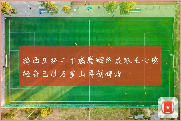 梅西历经二十载磨砺终成球王心境轻舟已过万重山再创辉煌