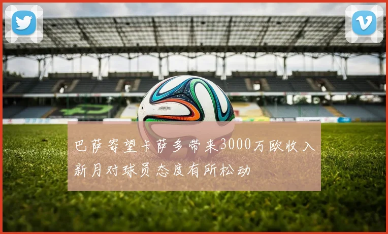 巴萨寄望卡萨多带来3000万欧收入新月对球员态度有所松动