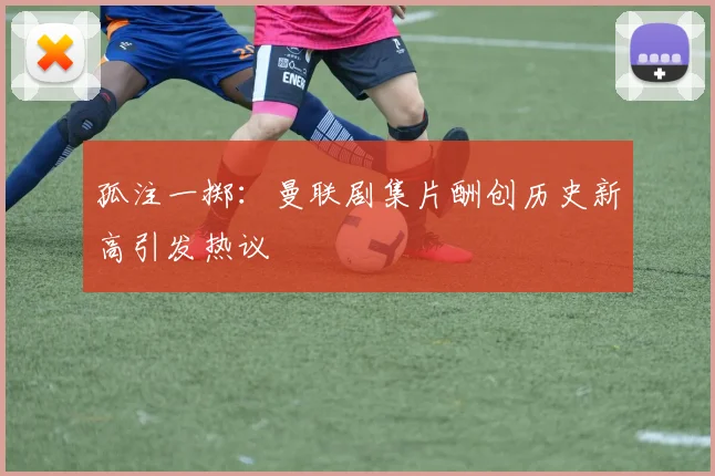 孤注一掷：曼联剧集片酬创历史新高引发热议