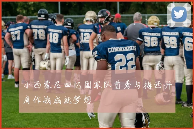 小西蒙尼回忆国家队首秀与梅西并肩作战成就梦想
