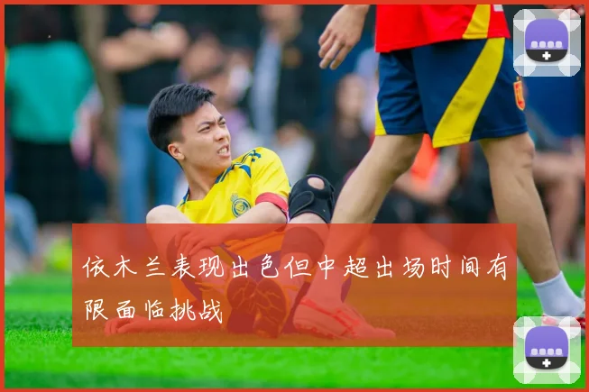 依木兰表现出色但中超出场时间有限面临挑战