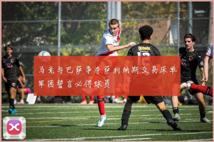 马竞与巴萨争夺萨利纳斯交易床单军团誓言必得球员