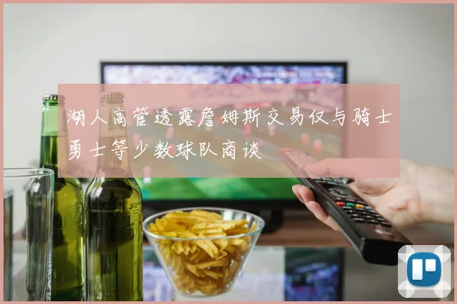 湖人高管透露詹姆斯交易仅与骑士勇士等少数球队商谈
