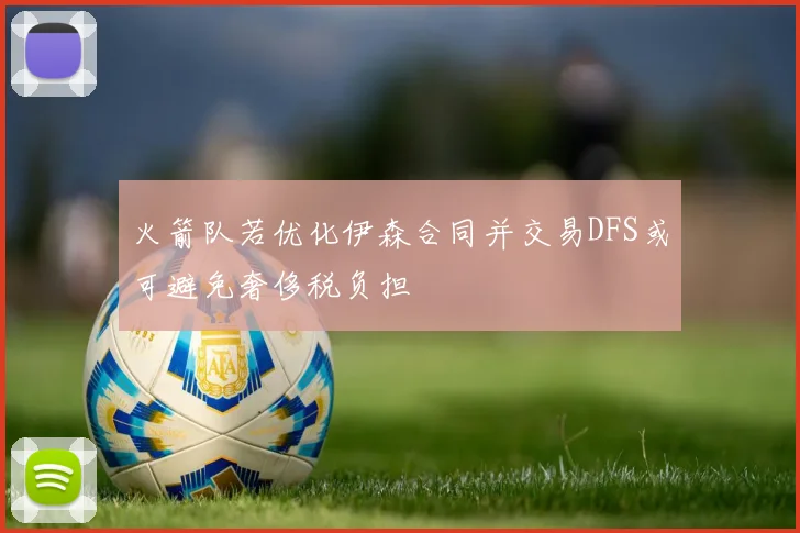 火箭队若优化伊森合同并交易DFS或可避免奢侈税负担