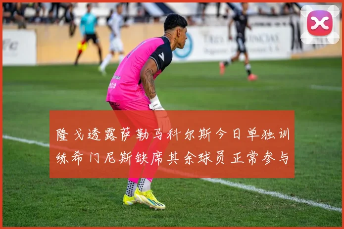 隆戈透露萨勒马科尔斯今日单独训练希门尼斯缺席其余球员正常参与训练