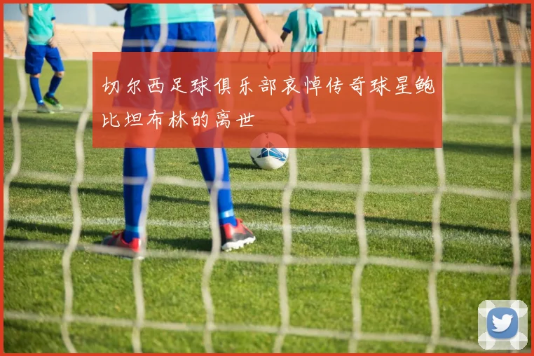 切尔西足球俱乐部哀悼传奇球星鲍比坦布林的离世