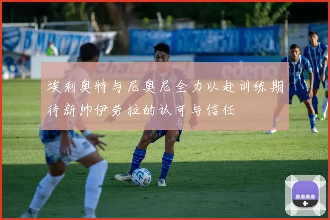 埃利奥特与尼奥尼全力以赴训练期待新帅伊劳拉的认可与信任